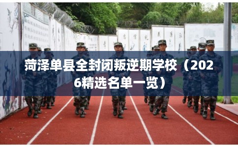 菏泽单县全封闭叛逆期学校（2026精选名单一览）