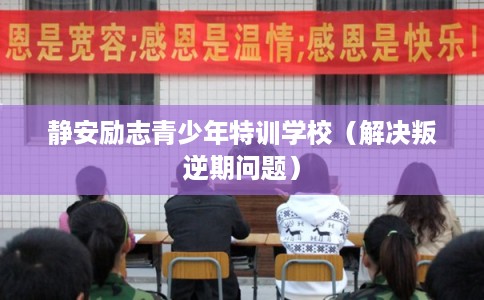 静安励志青少年特训学校（解决叛逆期问题）