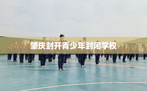 肇庆封开青少年封闭学校
