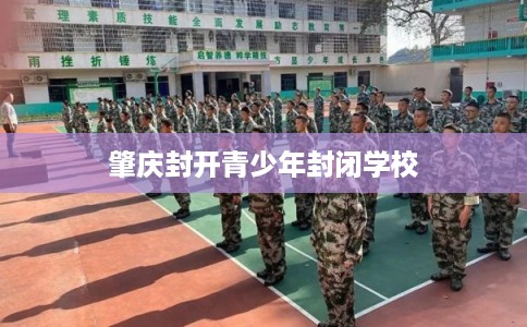 肇庆封开青少年封闭学校