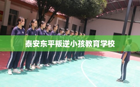 泰安东平叛逆小孩教育学校