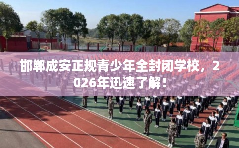 邯郸成安正规青少年全封闭学校，2026年迅速了解！