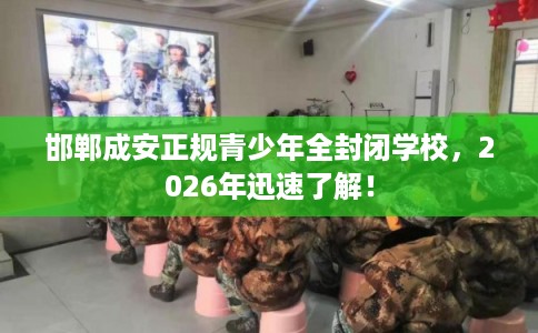 邯郸成安正规青少年全封闭学校，2026年迅速了解！