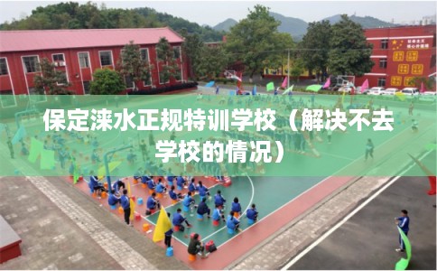 保定涞水正规特训学校（解决不去学校的情况）