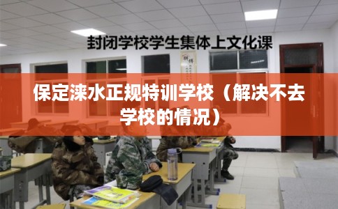 保定涞水正规特训学校（解决不去学校的情况）