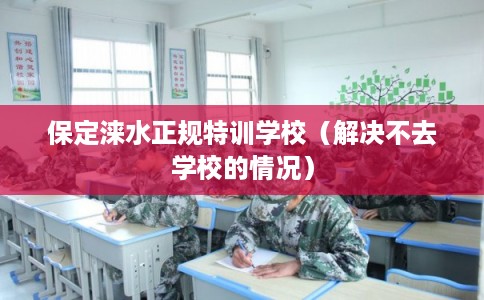 保定涞水正规特训学校（解决不去学校的情况）