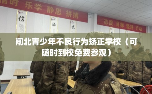 闸北青少年不良行为矫正学校（可随时到校免费参观）