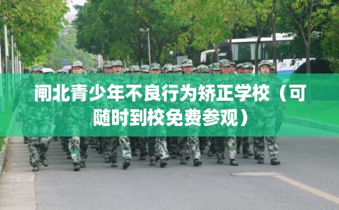 闸北青少年不良行为矫正学校（可随时到校免费参观）