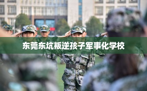 东莞东坑叛逆孩子军事化学校