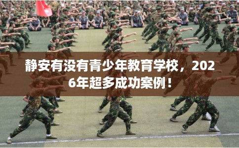 静安有没有青少年教育学校，2026年超多成功案例！