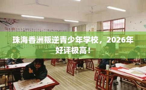 珠海香洲叛逆青少年学校，2026年好评极高！