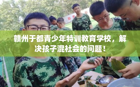 赣州于都青少年特训教育学校，解决孩子混社会的问题！
