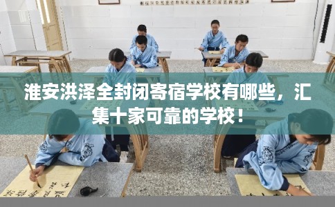 淮安洪泽全封闭寄宿学校有哪些，汇集十家可靠的学校！
