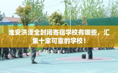 淮安洪泽全封闭寄宿学校有哪些，汇集十家可靠的学校！