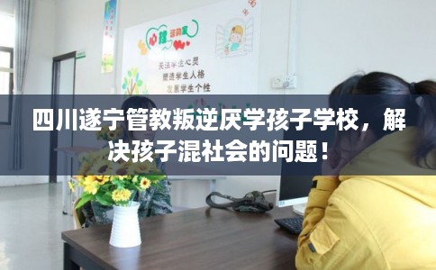 四川遂宁管教叛逆厌学孩子学校，解决孩子混社会的问题！