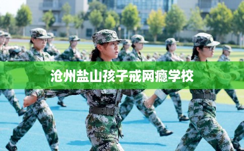 沧州盐山孩子戒网瘾学校