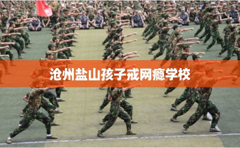 沧州盐山孩子戒网瘾学校