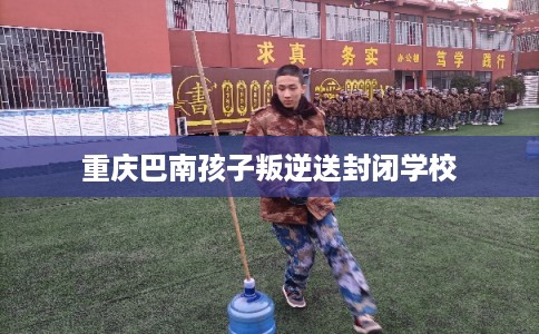 重庆巴南孩子叛逆送封闭学校
