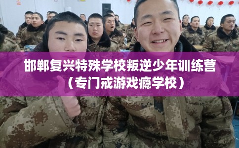 邯郸复兴特殊学校叛逆少年训练营（专门戒游戏瘾学校）