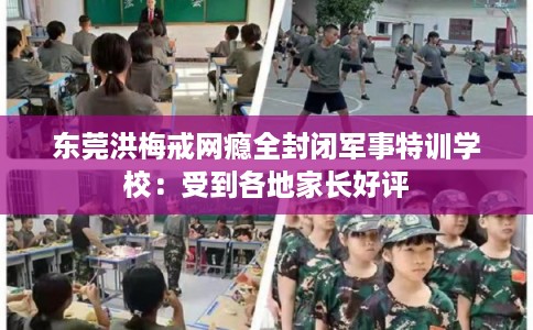 东莞洪梅戒网瘾全封闭军事特训学校：受到各地家长好评