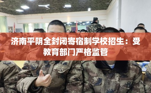 济南平阴全封闭寄宿制学校招生：受教育部门严格监管