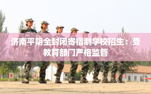 济南平阴全封闭寄宿制学校招生：受教育部门严格监管