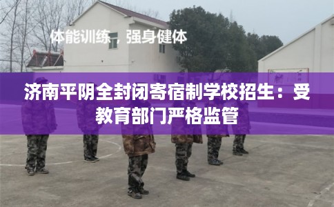 济南平阴全封闭寄宿制学校招生：受教育部门严格监管