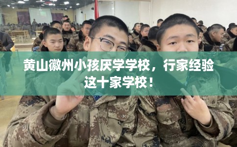 黄山徽州小孩厌学学校，行家经验这十家学校！