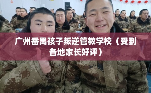 广州番禺孩子叛逆管教学校（受到各地家长好评）