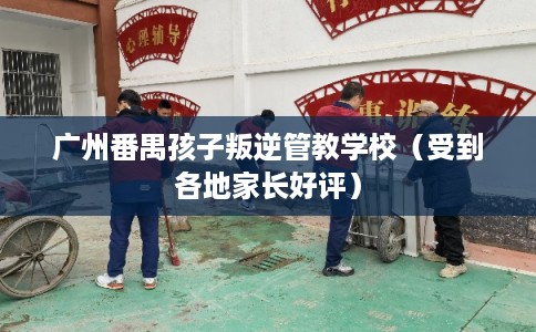 广州番禺孩子叛逆管教学校（受到各地家长好评）