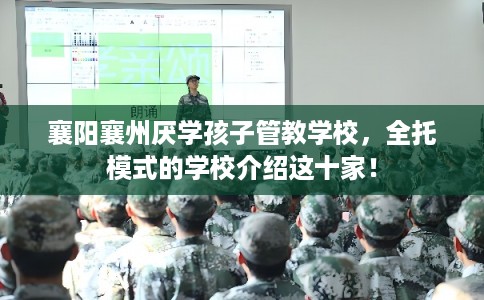 襄阳襄州厌学孩子管教学校，全托模式的学校介绍这十家！