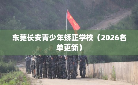 东莞长安青少年矫正学校（2026名单更新）