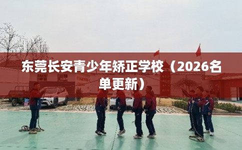 东莞长安青少年矫正学校（2026名单更新）