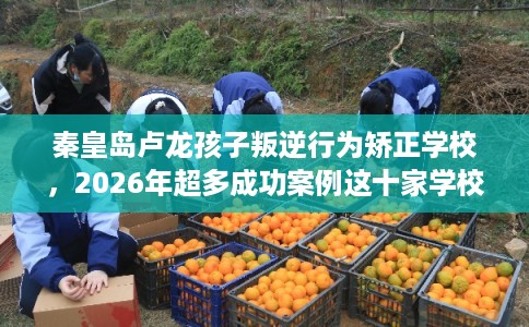 秦皇岛卢龙孩子叛逆行为矫正学校，2026年超多成功案例这十家学校！