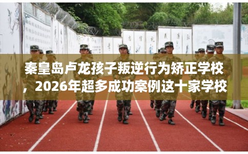 秦皇岛卢龙孩子叛逆行为矫正学校，2026年超多成功案例这十家学校！