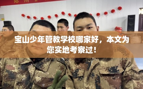 宝山少年管教学校哪家好，本文为您实地考察过！