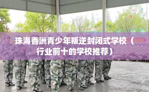 珠海香洲青少年叛逆封闭式学校（行业前十的学校推荐）