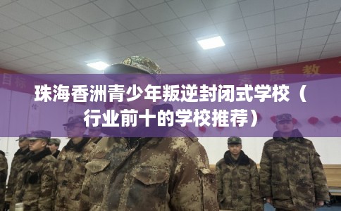 珠海香洲青少年叛逆封闭式学校（行业前十的学校推荐）