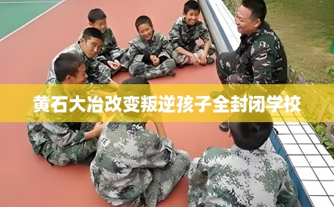 黄石大冶改变叛逆孩子全封闭学校