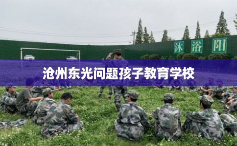 沧州东光问题孩子教育学校
