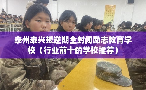 泰州泰兴叛逆期全封闭励志教育学校（行业前十的学校推荐）