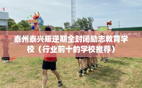 泰州泰兴叛逆期全封闭励志教育学校（行业前十的学校推荐）