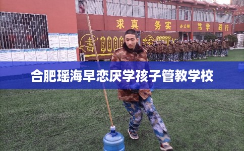 合肥瑶海早恋厌学孩子管教学校