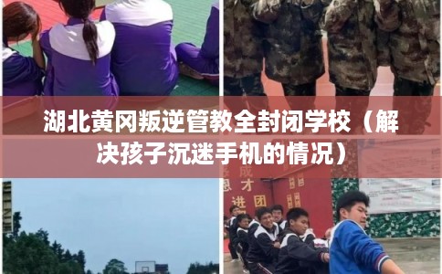 湖北黄冈叛逆管教全封闭学校（解决孩子沉迷手机的情况）