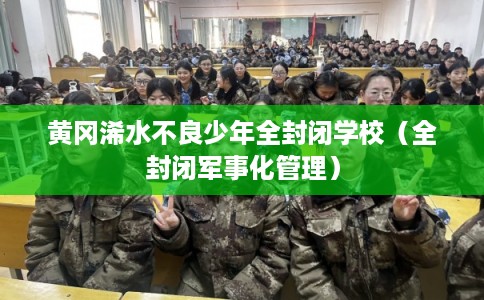 黄冈浠水不良少年全封闭学校（全封闭军事化管理）