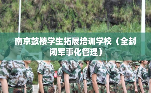 南京鼓楼学生拓展培训学校（全封闭军事化管理）