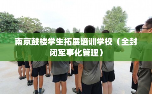 南京鼓楼学生拓展培训学校（全封闭军事化管理）