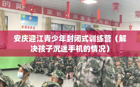 安庆迎江青少年封闭式训练营（解决孩子沉迷手机的情况）