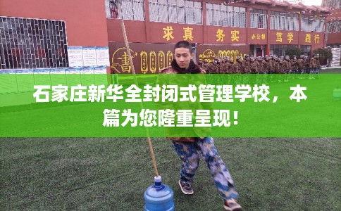 石家庄新华全封闭式管理学校，本篇为您隆重呈现！
