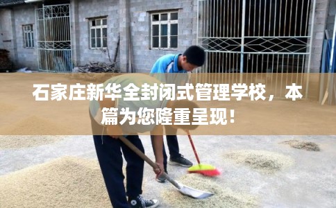 石家庄新华全封闭式管理学校，本篇为您隆重呈现！